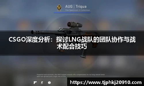 CSGO深度分析：探讨LNG战队的团队协作与战术配合技巧