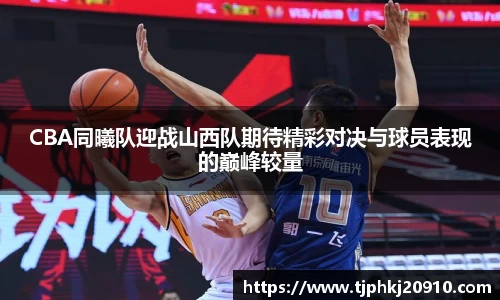 CBA同曦队迎战山西队期待精彩对决与球员表现的巅峰较量