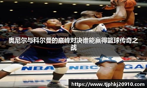 奥尼尔与科尔曼的巅峰对决谁能赢得篮球传奇之战