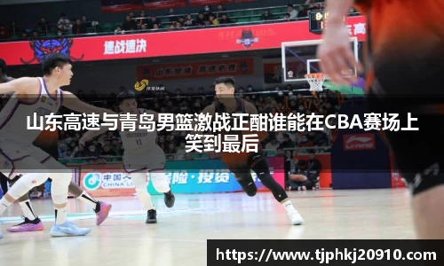 山东高速与青岛男篮激战正酣谁能在CBA赛场上笑到最后