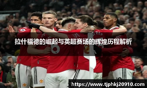 拉什福德的崛起与英超赛场的辉煌历程解析