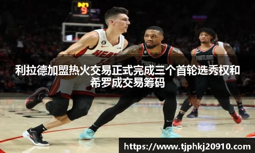 利拉德加盟热火交易正式完成三个首轮选秀权和希罗成交易筹码